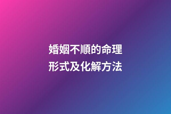 婚姻不順的命理形式及化解方法