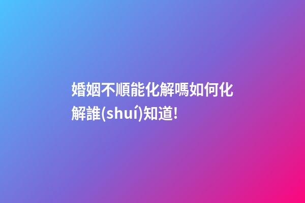 婚姻不順能化解嗎?如何化解?誰(shuí)知道!