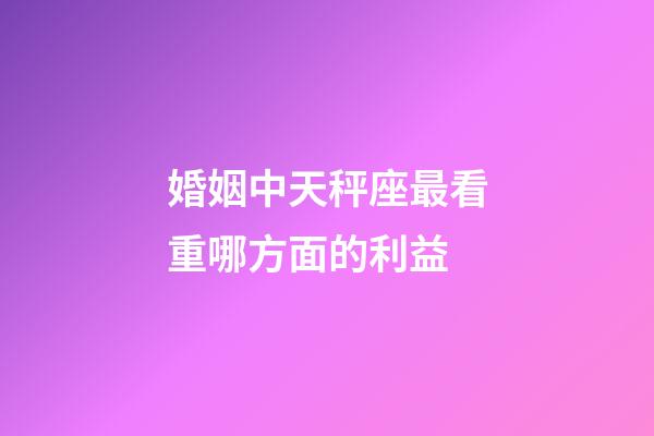 婚姻中天秤座最看重哪方面的利益-第1張-星座運勢-玄機派