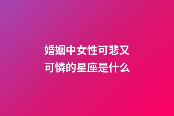 婚姻中女性可悲又可憐的星座是什么