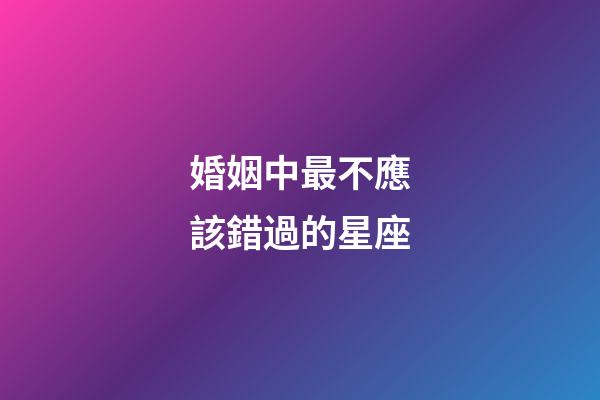 婚姻中最不應該錯過的星座-第1張-星座運勢-玄機派
