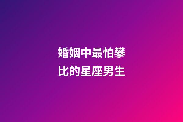 婚姻中最怕攀比的星座男生-第1張-星座運勢-玄機派