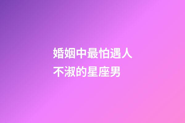 婚姻中最怕遇人不淑的星座男-第1張-星座運勢-玄機派