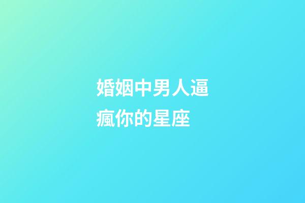 婚姻中男人逼瘋你的星座-第1張-星座運勢-玄機派