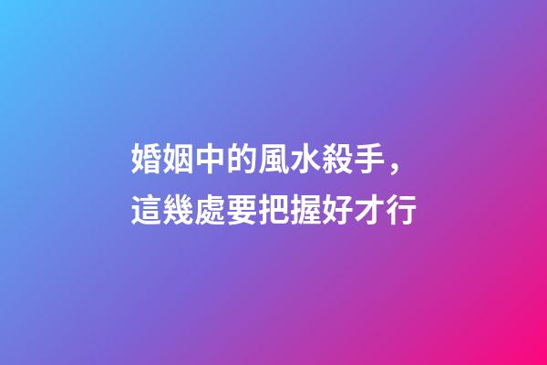 婚姻中的風水殺手，這幾處要把握好才行