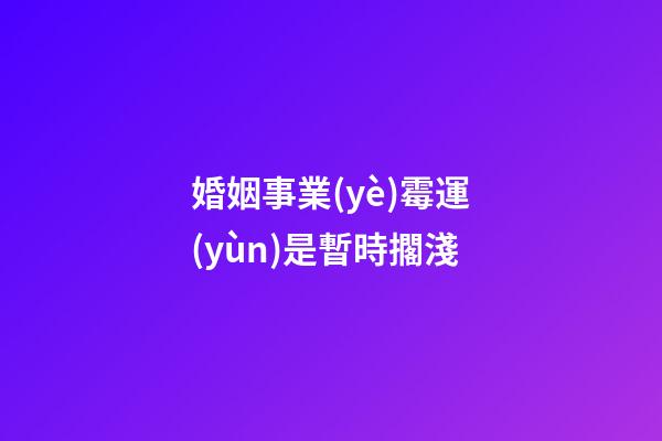 婚姻事業(yè)霉運(yùn)是暫時擱淺
