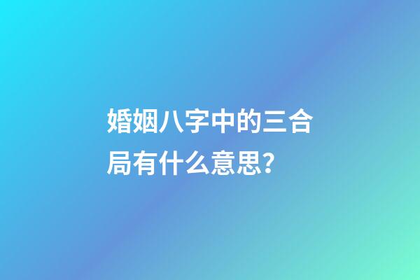 婚姻八字中的三合局有什么意思？