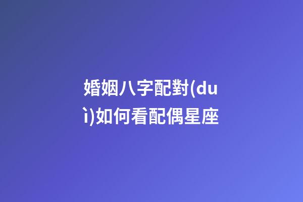 婚姻八字配對(duì)如何看配偶星座-第1張-星座運(yùn)勢-玄機(jī)派