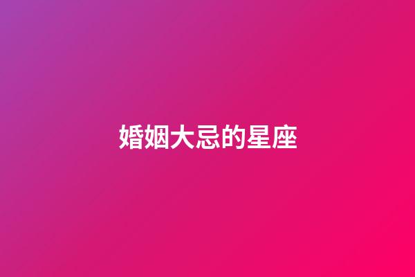 婚姻大忌的星座-第1張-星座運(yùn)勢(shì)-玄機(jī)派