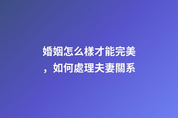 婚姻怎么樣才能完美，如何處理夫妻關系