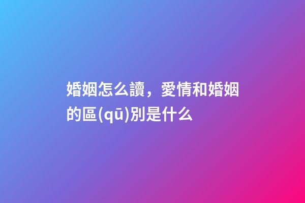 婚姻怎么讀，愛情和婚姻的區(qū)別是什么-第1張-觀點-玄機派