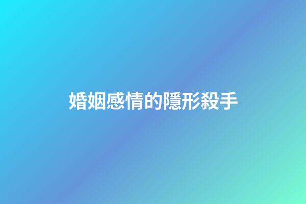 婚姻感情的隱形殺手
