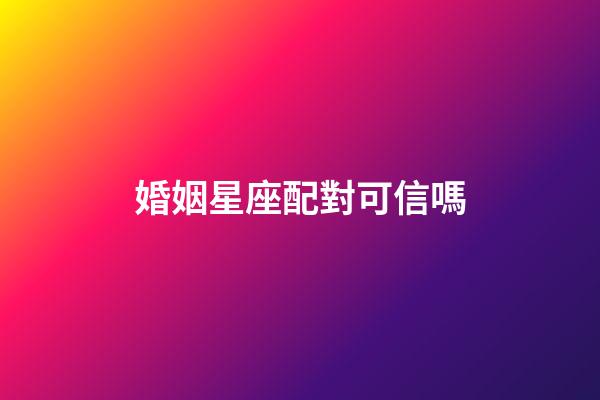 婚姻星座配對可信嗎