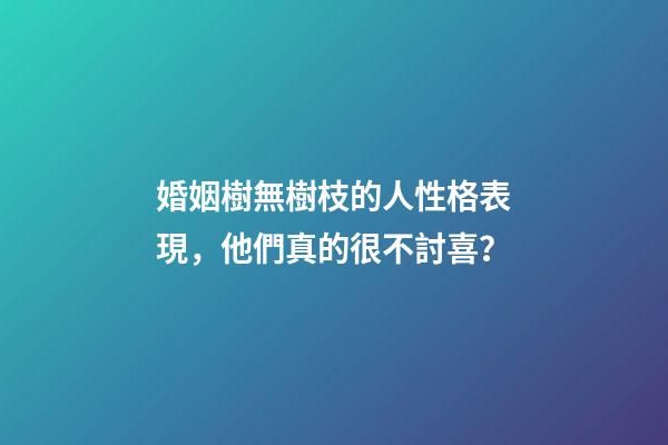 婚姻樹無樹枝的人性格表現，他們真的很不討喜？