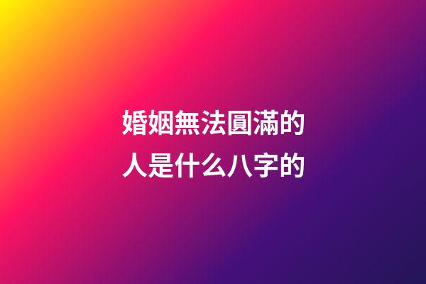 婚姻無法圓滿的人是什么八字的