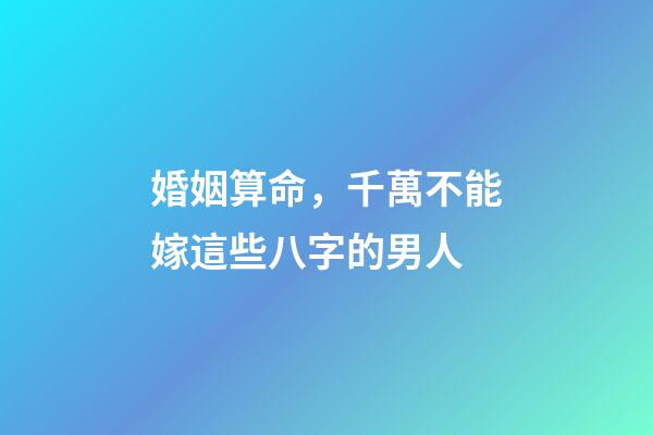婚姻算命，千萬不能嫁這些八字的男人