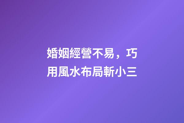 婚姻經營不易，巧用風水布局斬小三