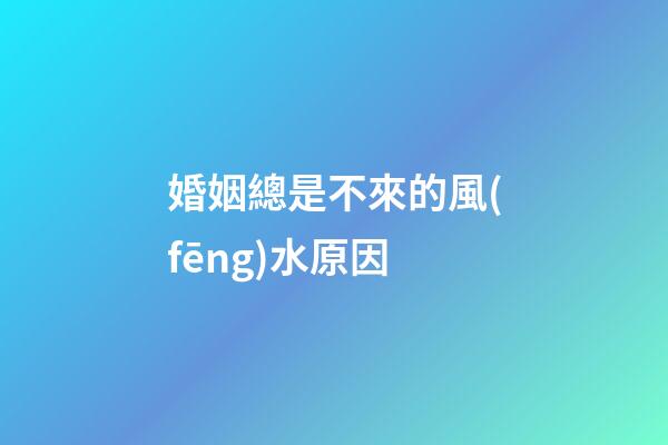 婚姻總是不來的風(fēng)水原因