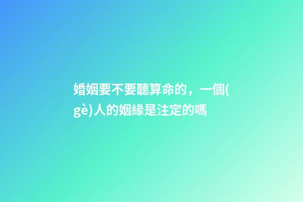 婚姻要不要聽算命的，一個(gè)人的姻緣是注定的嗎