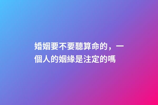 婚姻要不要聽算命的，一個人的姻緣是注定的嗎
