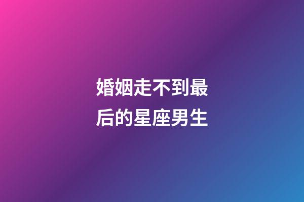 婚姻走不到最后的星座男生-第1張-星座運(yùn)勢(shì)-玄機(jī)派
