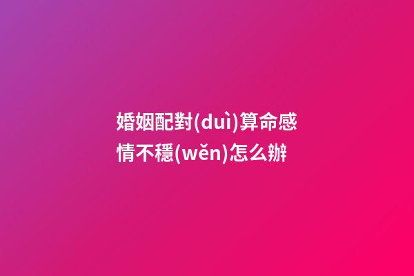 婚姻配對(duì)算命感情不穩(wěn)怎么辦