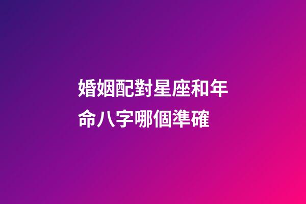 婚姻配對星座和年命八字哪個準確-第1張-星座運勢-玄機派