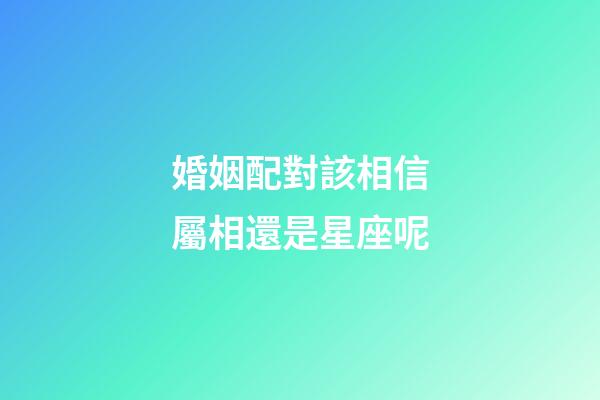 婚姻配對該相信屬相還是星座呢-第1張-星座運勢-玄機派