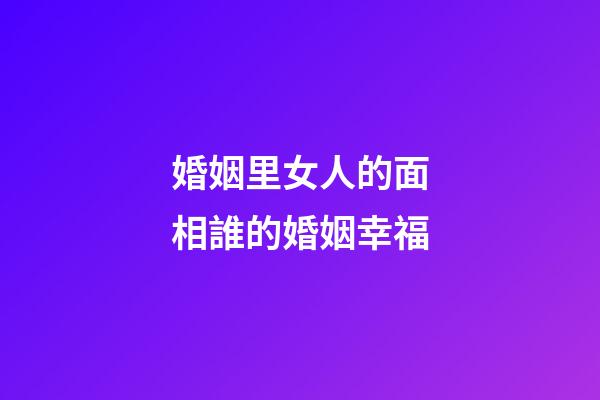 婚姻里女人的面相誰的婚姻幸福