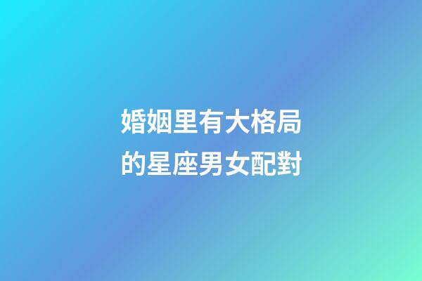 婚姻里有大格局的星座男女配對