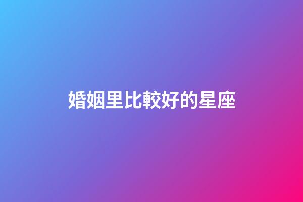 婚姻里比較好的星座-第1張-星座運勢-玄機派