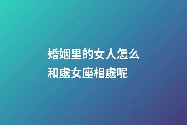 婚姻里的女人怎么和處女座相處呢-第1張-星座運勢-玄機派