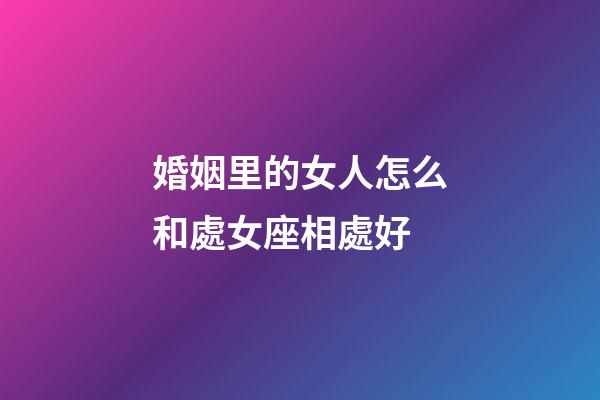 婚姻里的女人怎么和處女座相處好-第1張-星座運勢-玄機派