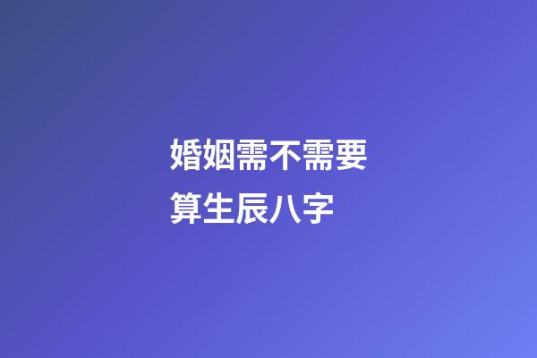 婚姻需不需要算生辰八字
