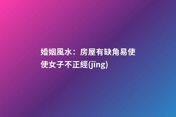 婚姻風水：房屋有缺角易使使女子不正經(jīng)