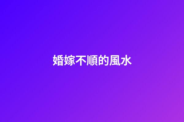 婚嫁不順的風水
