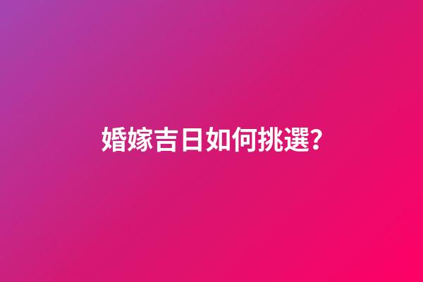 婚嫁吉日如何挑選？