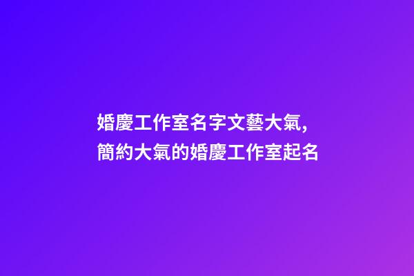 婚慶工作室名字文藝大氣,簡約大氣的婚慶工作室起名-第1張-公司起名-玄機派