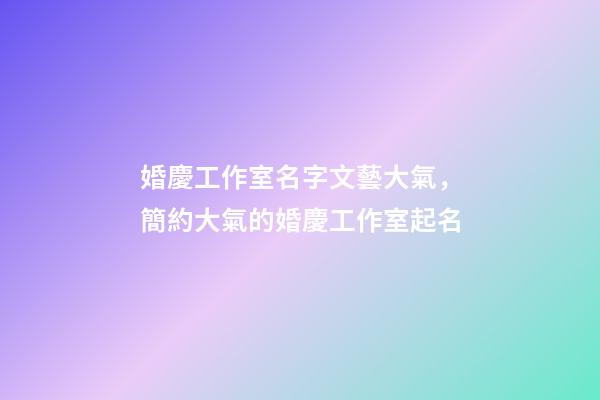 婚慶工作室名字文藝大氣，簡約大氣的婚慶工作室起名-第1張-公司起名-玄機派