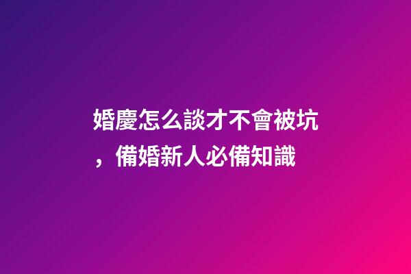 婚慶怎么談才不會被坑，備婚新人必備知識-第1張-觀點-玄機派