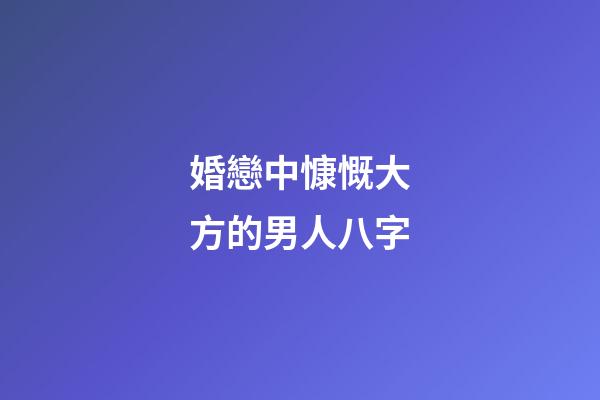 婚戀中慷慨大方的男人八字