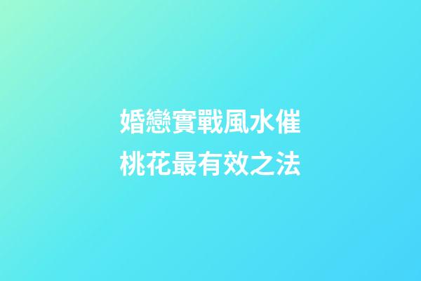 婚戀實戰風水催桃花最有效之法