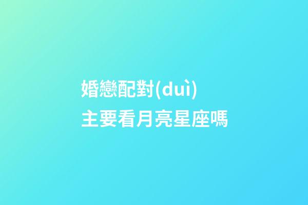 婚戀配對(duì)主要看月亮星座嗎-第1張-星座運(yùn)勢(shì)-玄機(jī)派