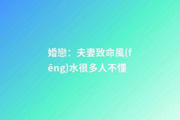 婚戀：夫妻致命風(fēng)水很多人不懂