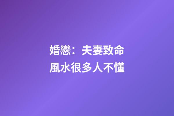 婚戀：夫妻致命風水很多人不懂