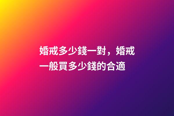 婚戒多少錢一對，婚戒一般買多少錢的合適-第1張-觀點-玄機派