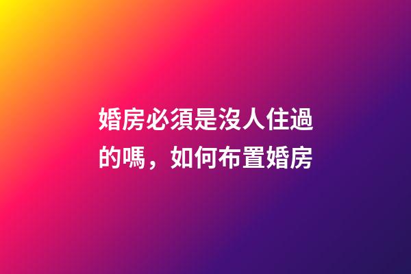 婚房必須是沒人住過的嗎，如何布置婚房