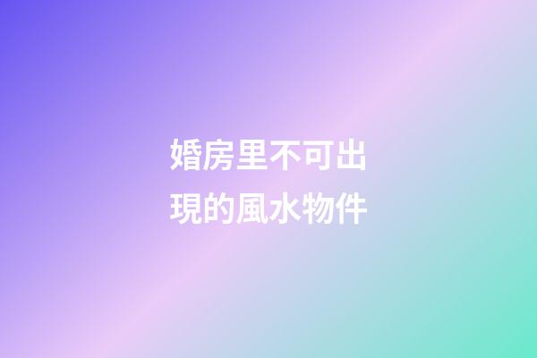 婚房里不可出現的風水物件