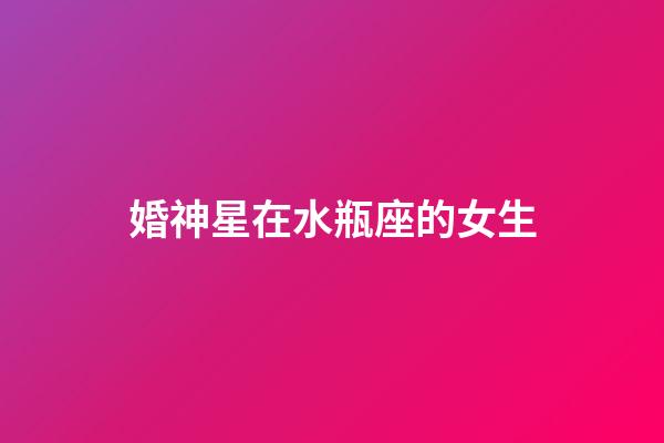 婚神星在水瓶座的女生-第1張-星座運勢-玄機派