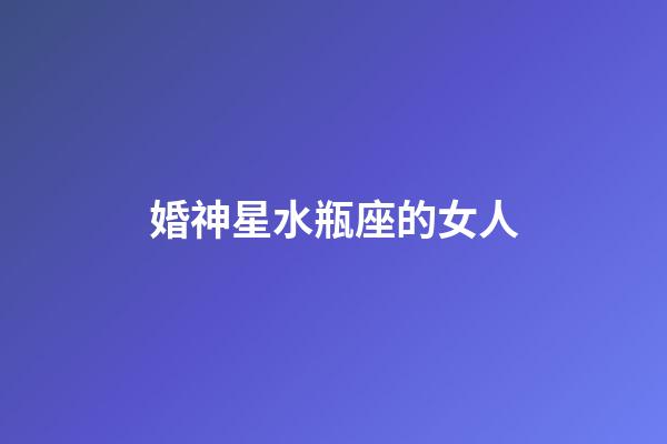 婚神星水瓶座的女人-第1張-星座運勢-玄機派
